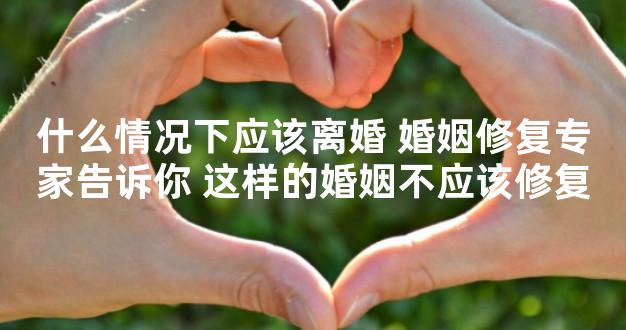 什么情况下应该离婚 婚姻修复专家告诉你 这样的婚姻